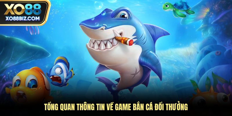 Tổng quan thông tin về game bắn cá đổi thưởng